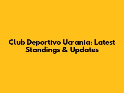 Club Deportivo Ucrania: Latest Standings & Updates