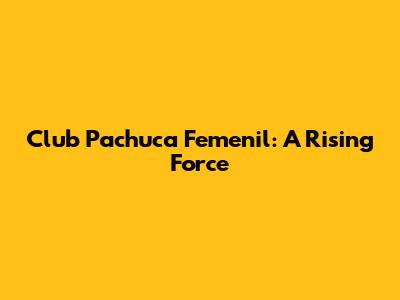 Club Pachuca Femenil: A Rising Force