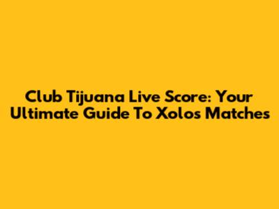 Club Tijuana Live Score: Your Ultimate Guide To Xolos Matches