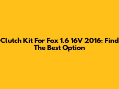 Clutch Kit For Fox 1.6 16V 2016: Find The Best Option