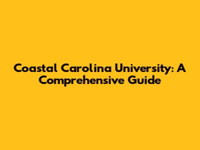 Coastal Carolina University: A Comprehensive Guide