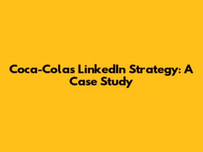 Coca-Cola's LinkedIn Strategy: A Case Study