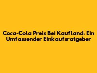 Coca-Cola Preis Bei Kaufland: Ein Umfassender Einkaufsratgeber