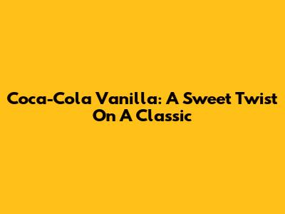 Coca-Cola Vanilla: A Sweet Twist On A Classic