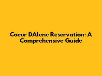 Coeur D'Alene Reservation: A Comprehensive Guide