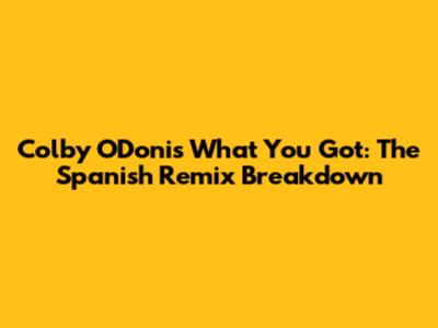 Colby O'Donis' 'What You Got': The Spanish Remix Breakdown