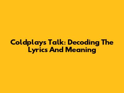 Coldplay's "Talk": Decoding The Lyrics And Meaning