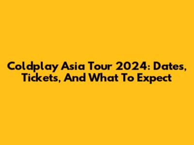 Coldplay Asia Tour 2024: Dates, Tickets, And What To Expect