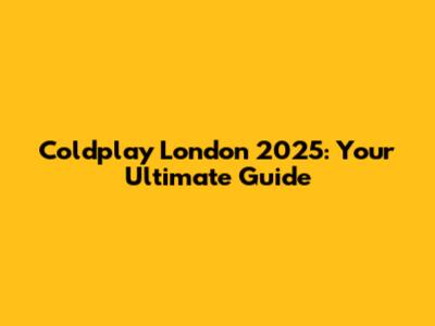 Coldplay London 2025: Your Ultimate Guide