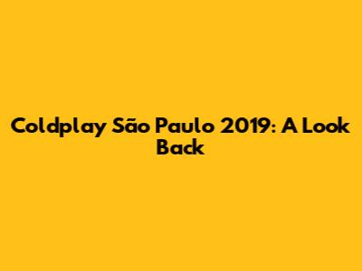 Coldplay São Paulo 2019: A Look Back