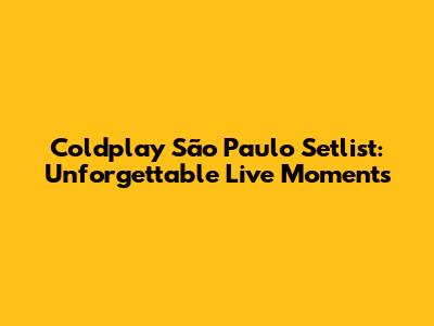 Coldplay São Paulo Setlist: Unforgettable Live Moments