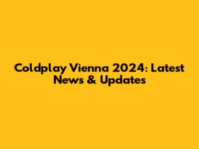Coldplay Vienna 2024: Latest News & Updates