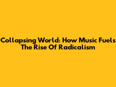 Collapsing World: How Music Fuels The Rise Of Radicalism