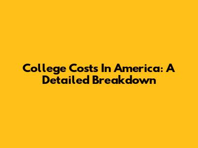 College Costs In America: A Detailed Breakdown