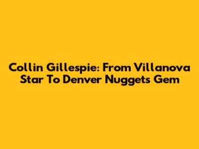 Collin Gillespie: From Villanova Star To Denver Nuggets Gem