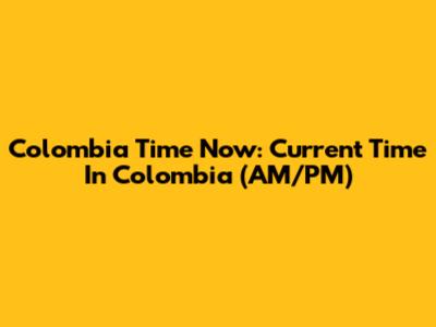 Colombia Time Now: Current Time In Colombia (AM/PM)