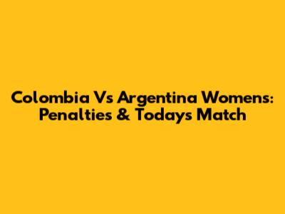 Colombia Vs Argentina Women's: Penalties & Today's Match