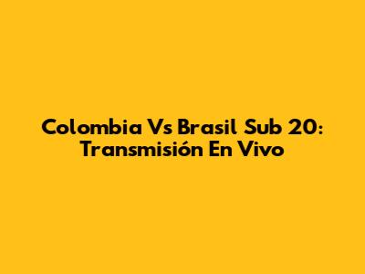 Colombia Vs Brasil Sub 20: Transmisión En Vivo