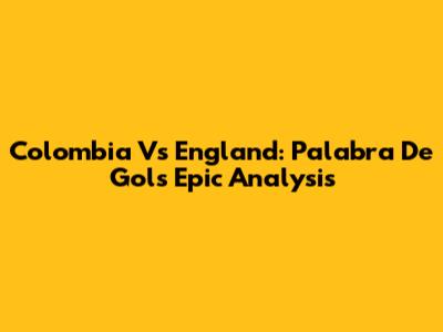 Colombia Vs England: Palabra De Gol's Epic Analysis