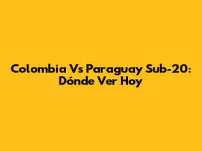 Colombia Vs Paraguay Sub-20: Dónde Ver Hoy