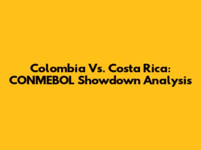 Colombia Vs. Costa Rica: CONMEBOL Showdown Analysis