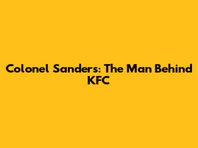 Colonel Sanders: The Man Behind KFC