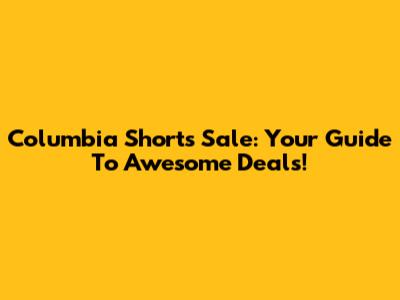 Columbia Shorts Sale: Your Guide To Awesome Deals!