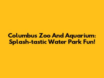 Columbus Zoo And Aquarium: Splash-tastic Water Park Fun!