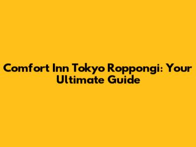 Comfort Inn Tokyo Roppongi: Your Ultimate Guide