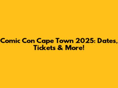 Comic Con Cape Town 2025: Dates, Tickets & More!