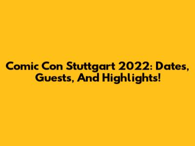 Comic Con Stuttgart 2022: Dates, Guests, And Highlights!