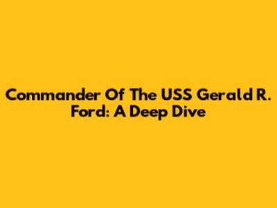Commander Of The USS Gerald R. Ford: A Deep Dive