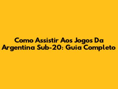 Como Assistir Aos Jogos Da Argentina Sub-20: Guia Completo