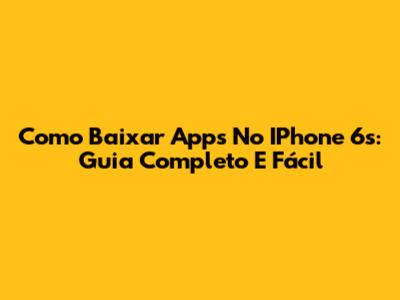 Como Baixar Apps No IPhone 6s: Guia Completo E Fácil