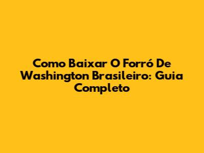 Como Baixar O Forró De Washington Brasileiro: Guia Completo