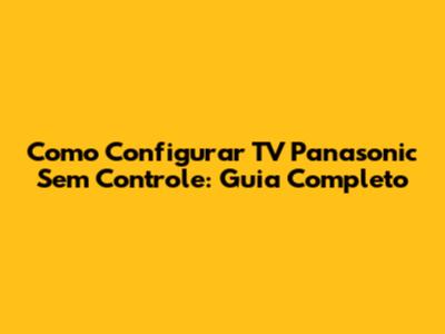 Como Configurar TV Panasonic Sem Controle: Guia Completo