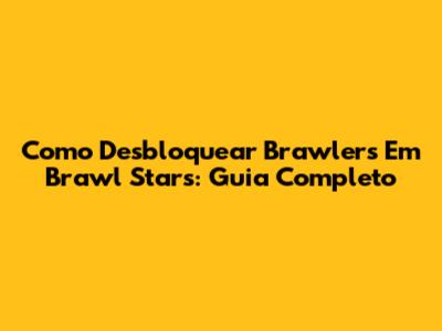 Como Desbloquear Brawlers Em Brawl Stars: Guia Completo