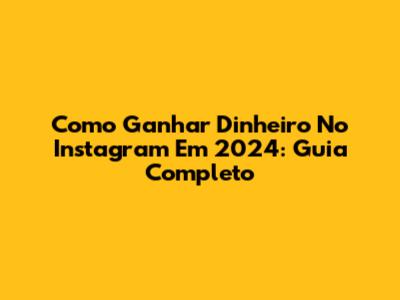 Como Ganhar Dinheiro No Instagram Em 2024: Guia Completo