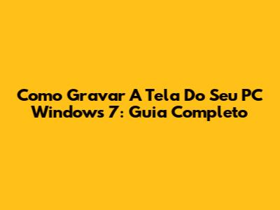 Como Gravar A Tela Do Seu PC Windows 7: Guia Completo