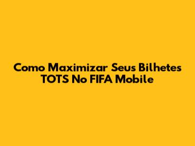 Como Maximizar Seus Bilhetes TOTS No FIFA Mobile