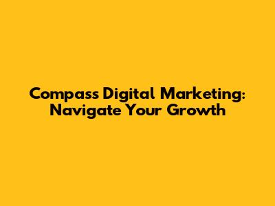 Compass Digital Marketing: Navigate Your Growth