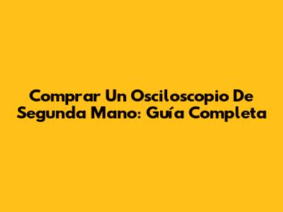 Comprar Un Osciloscopio De Segunda Mano: Guía Completa