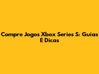 Compre Jogos Xbox Series S: Guias E Dicas