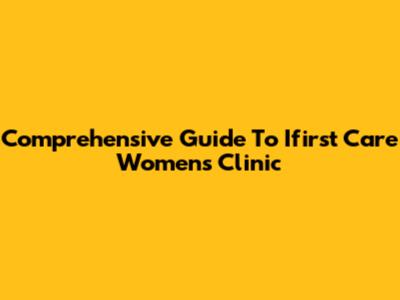 Comprehensive Guide To Ifirst Care Women's Clinic