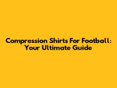 Compression Shirts For Football: Your Ultimate Guide