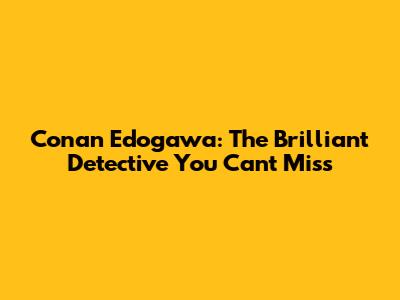 Conan Edogawa: The Brilliant Detective You Can't Miss