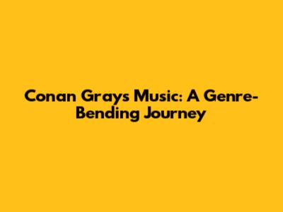 Conan Gray's Music: A Genre-Bending Journey