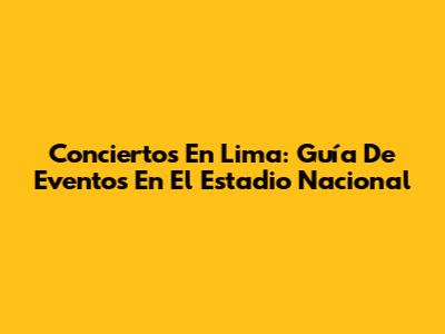 Conciertos En Lima: Guía De Eventos En El Estadio Nacional