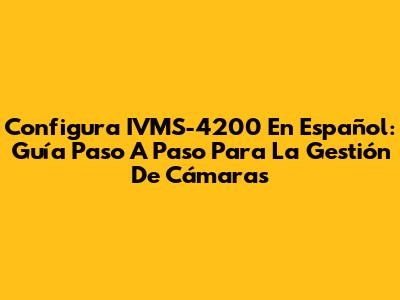 Configura IVMS-4200 En Español: Guía Paso A Paso Para La Gestión De Cámaras