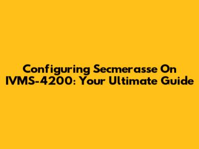 Configuring Secmerasse On IVMS-4200: Your Ultimate Guide